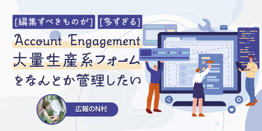 [編集すべきものが]Account Engagementを使った大量生産系フォームをなんとか管理したい[多すぎる]