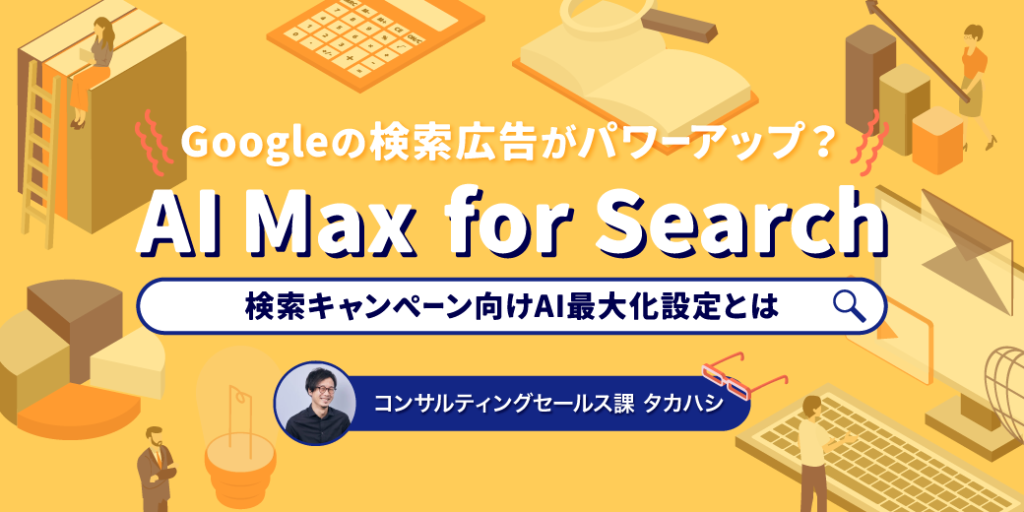Googleの検索広告がパワーアップ？AI Max for Searchキャンペーン（検索キャンペーン向け AI 最大化設定）とはなんぞや