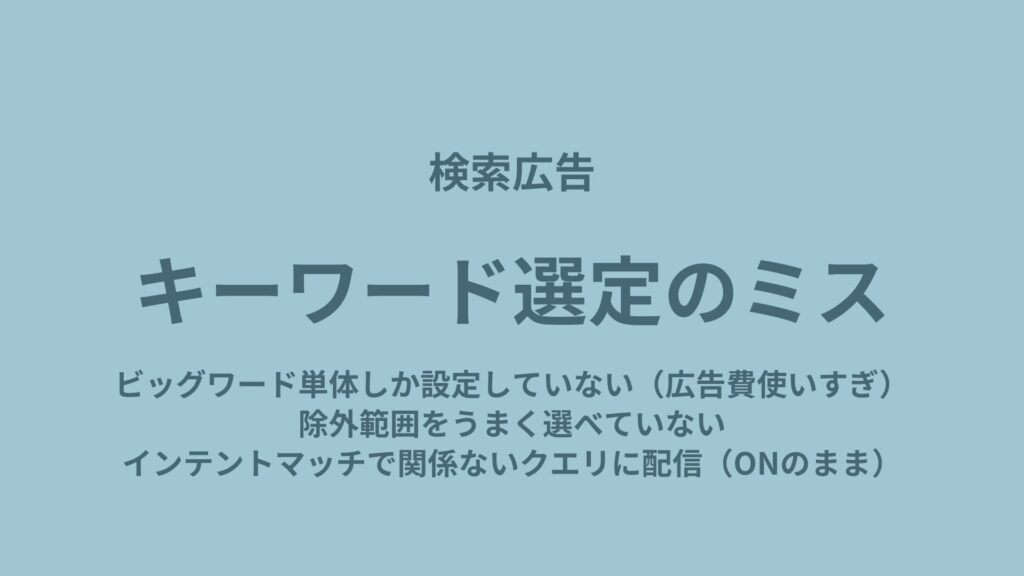 ・ビッグワード単体しか設定していない(広告費使いすぎ)
・除外範囲を上手く選べていない
・インテントマッチがONのまま、関係ないクエリに配信