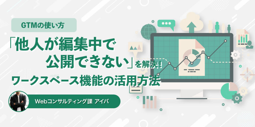 GTMで「他人が編集中で公開できない」を解決するワークスペース機能の活用方法