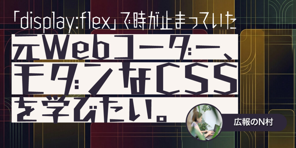 えっ！？それjsなしで実装可能なんですか？——「display:flex」で時が止まっていた元Webコーダー、モダンなCSSを学びたい。