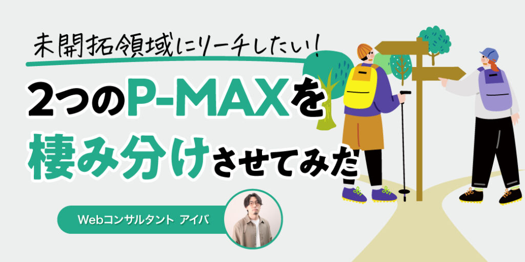 未開拓領域にリーチしたい！2つのP-MAXキャンペーンを棲み分けさせた事例