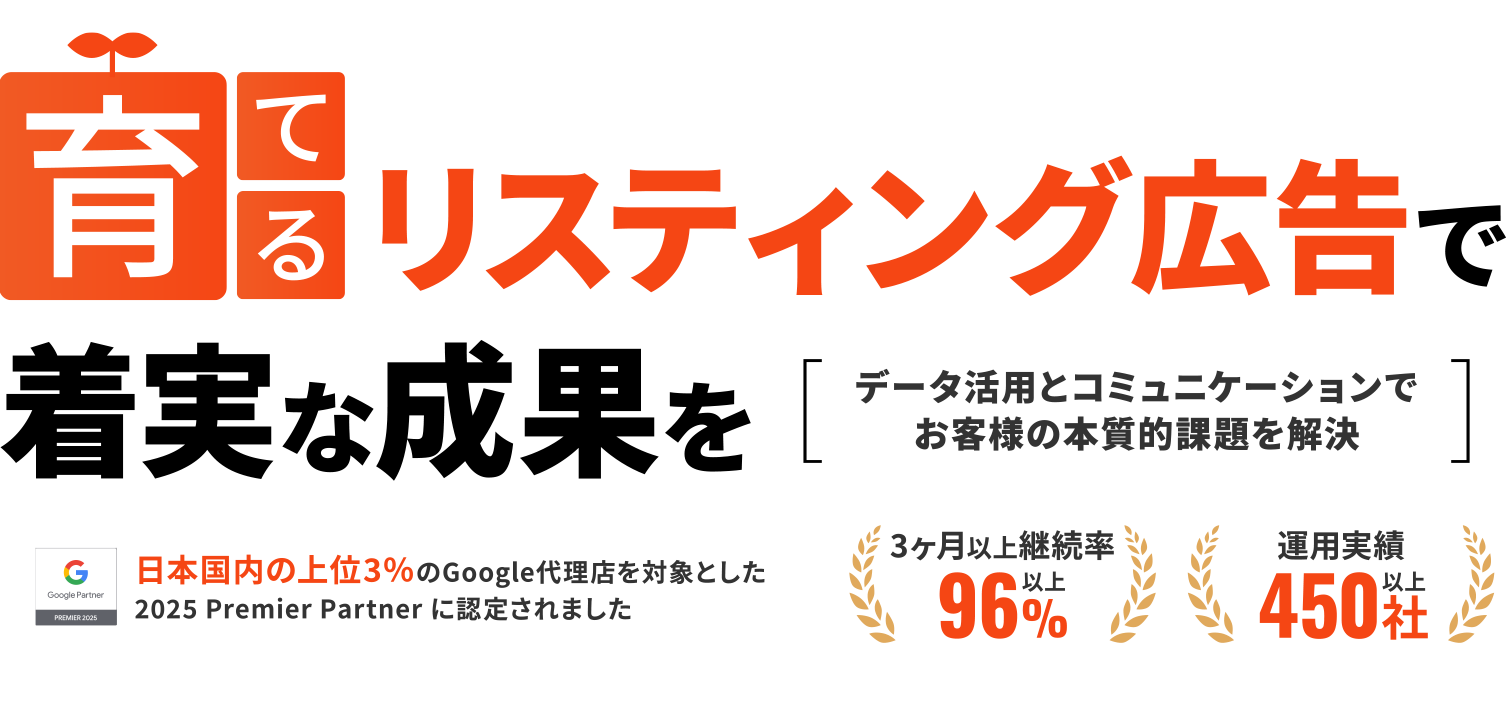 育てる リスティング広告で 着実な成果を データ活用とコミュニケーションで お客様にとっての本質課題解決を目指します 日本国内の上位3％のGoogle代理店を対象とした2025 Premier Partner に認定されました 3ヶ月以上継続率96% 運用実績450社